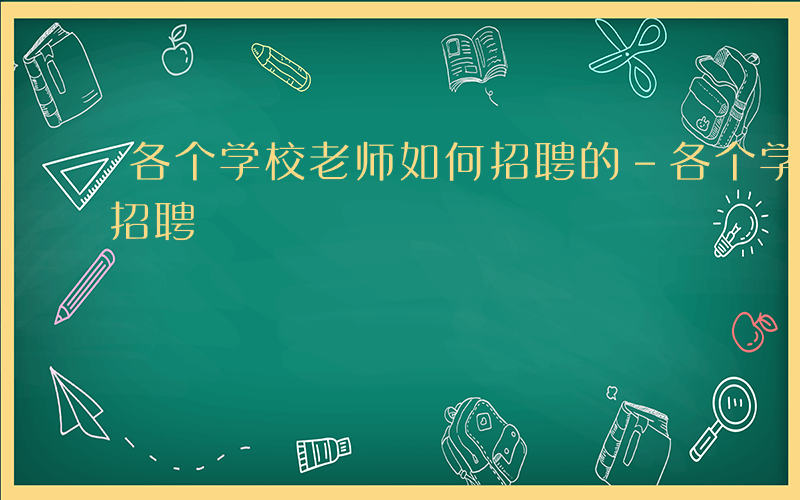 各个学校老师如何招聘的-各个学校老师如何招聘