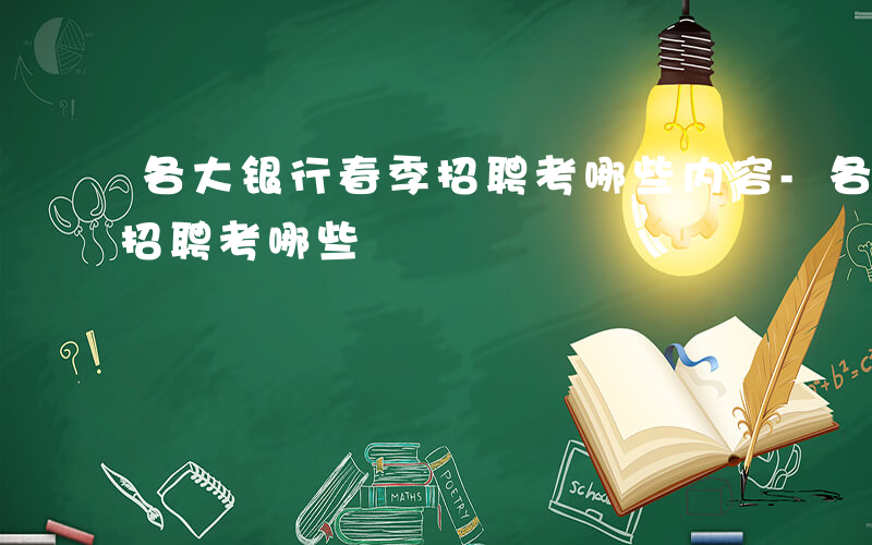 各大银行春季招聘考哪些内容-各大银行春季招聘考哪些