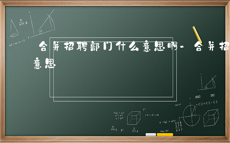 合并招聘部门什么意思啊-合并招聘部门什么意思