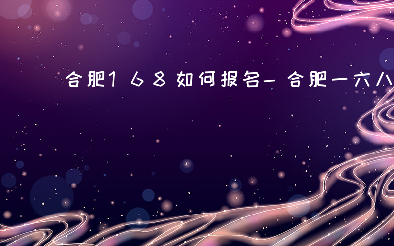 合肥168如何报名-合肥一六八如何报名