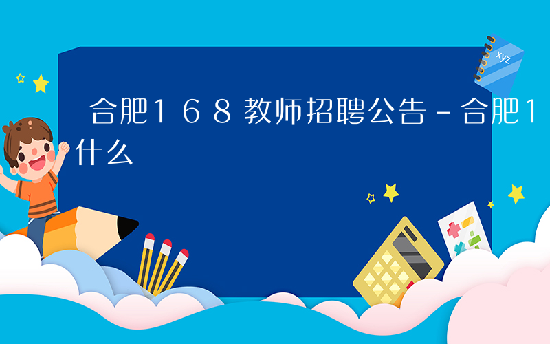 合肥168教师招聘公告-合肥168教师考什么