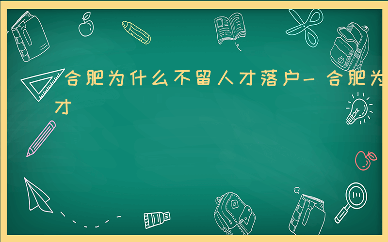 合肥为什么不留人才落户-合肥为什么不留人才