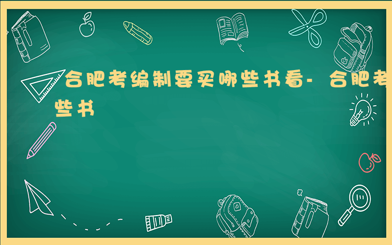 合肥考编制要买哪些书看-合肥考编制要买哪些书