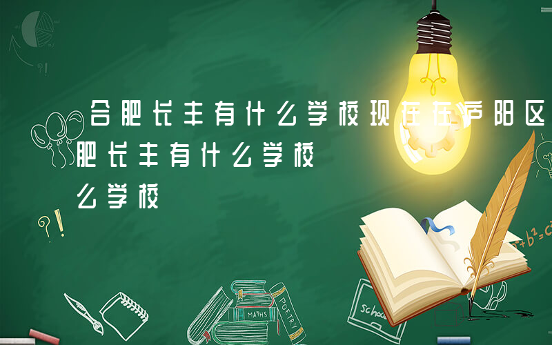 合肥长丰有什么学校现在在庐阳区有分校-合肥长丰有什么学校