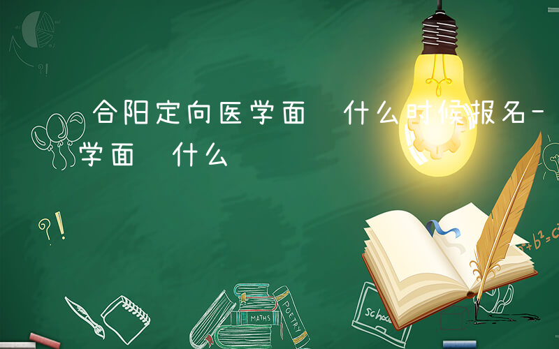 合阳定向医学面试什么时候报名-合阳定向医学面试什么