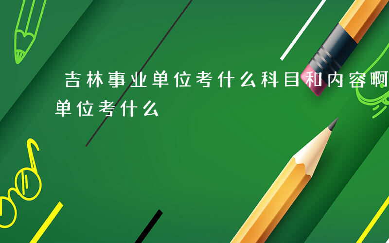 吉林事业单位考什么科目和内容啊-吉林事业单位考什么