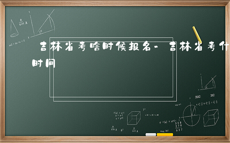 吉林省考啥时候报名-吉林省考什么时候报名时间