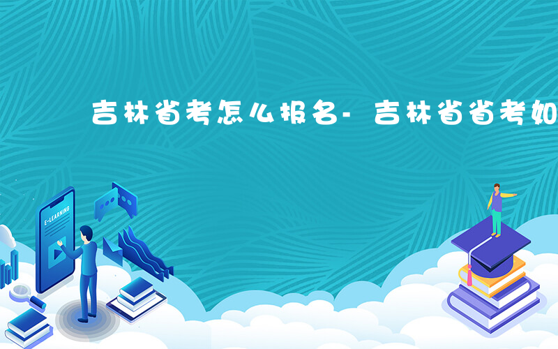 吉林省考怎么报名-吉林省省考如何报名