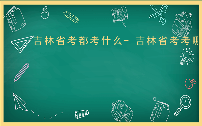 吉林省考都考什么-吉林省考考哪些科目