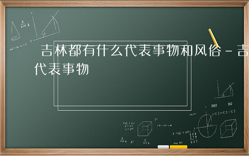 吉林都有什么代表事物和风俗-吉林都有什么代表事物