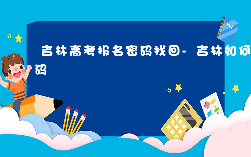 吉林高考报名密码找回-吉林如何找回报考密码