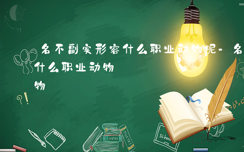 名不副实形容什么职业动物呢-名不副实形容什么职业动物