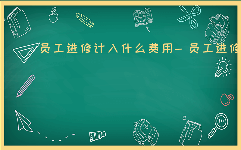 员工进修计入什么费用-员工进修计入什么费