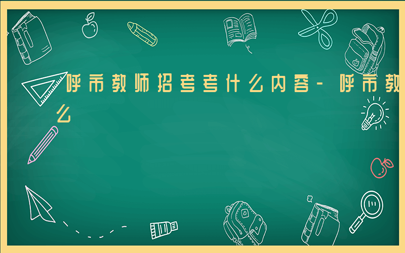 呼市教师招考考什么内容-呼市教师招考考什么