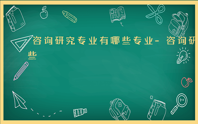 咨询研究专业有哪些专业-咨询研究专业有哪些