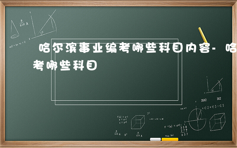 哈尔滨事业编考哪些科目内容-哈尔滨事业编考哪些科目