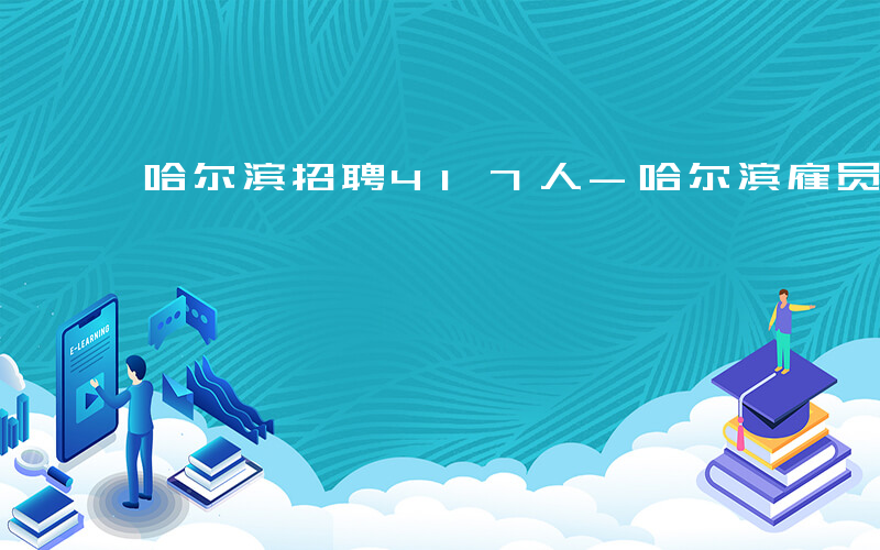 哈尔滨招聘417人-哈尔滨雇员如何招聘