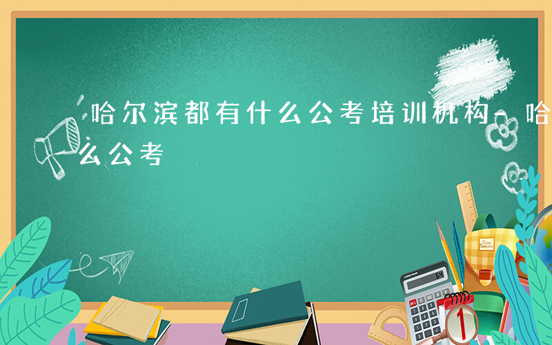 哈尔滨都有什么公考培训机构-哈尔滨都有什么公考