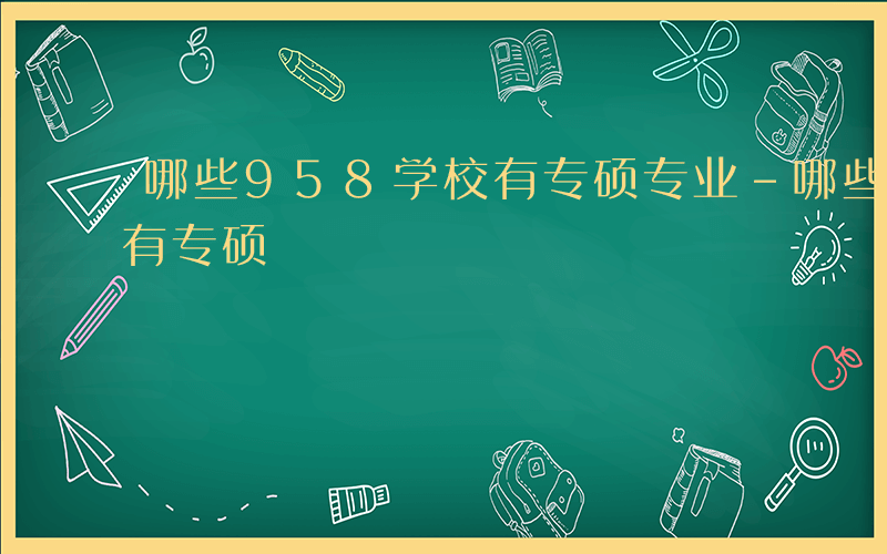 哪些958学校有专硕专业-哪些958学校有专硕