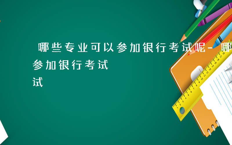 哪些专业可以参加银行考试呢-哪些专业可以参加银行考试