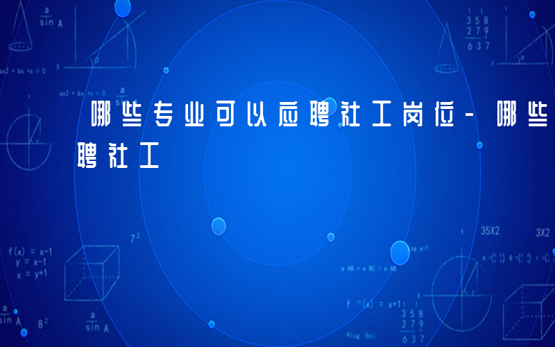 哪些专业可以应聘社工岗位-哪些专业可以应聘社工