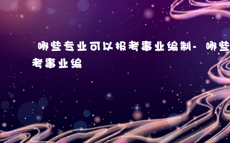 哪些专业可以报考事业编制-哪些专业可以报考事业编