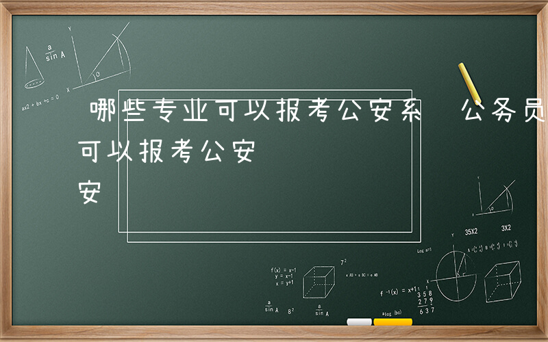 哪些专业可以报考公安系统公务员-哪些专业可以报考公安