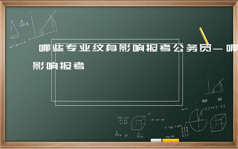 哪些专业纹身影响报考公务员-哪些专业纹身影响报考