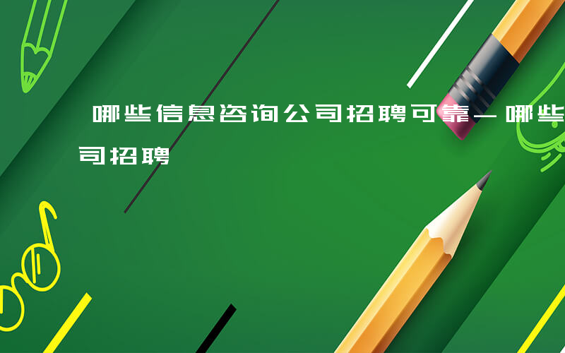 哪些信息咨询公司招聘可靠-哪些信息咨询公司招聘