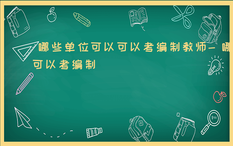 哪些单位可以可以考编制教师-哪些单位可以可以考编制