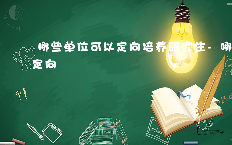 哪些单位可以定向培养研究生-哪些单位可以定向