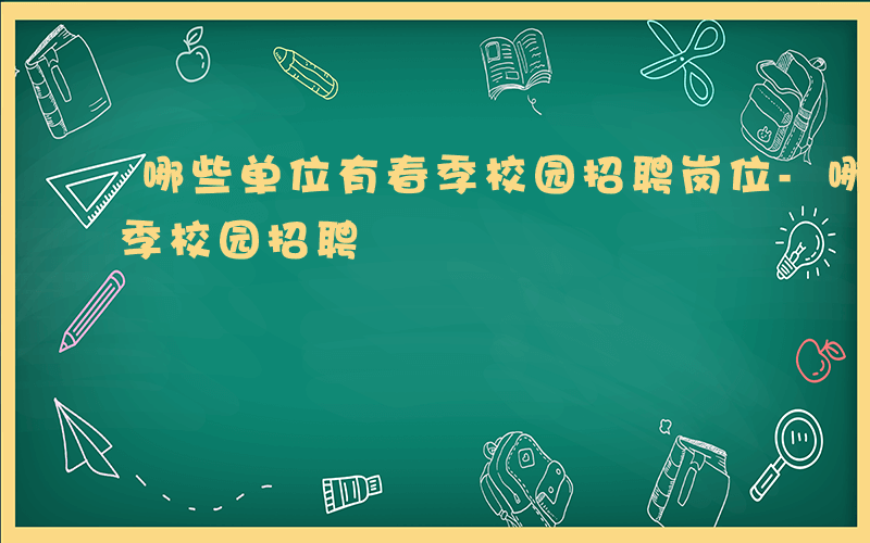 哪些单位有春季校园招聘岗位-哪些单位有春季校园招聘