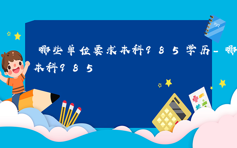 哪些单位要求本科985学历-哪些单位要求本科985