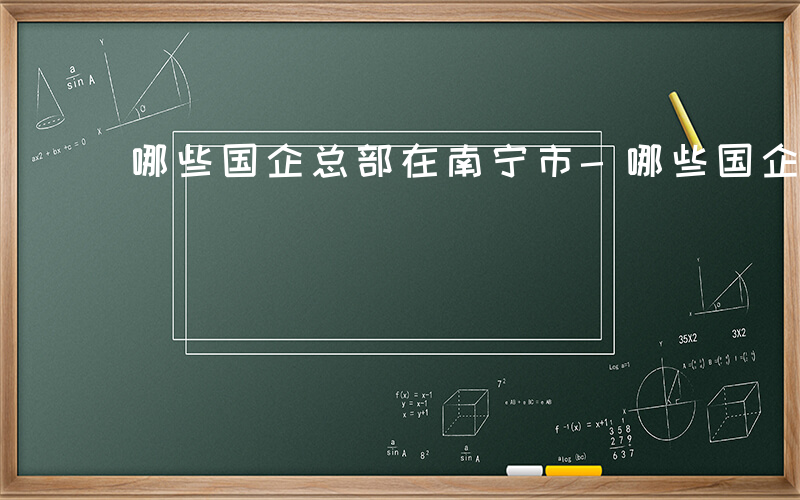 哪些国企总部在南宁市-哪些国企总部在南宁