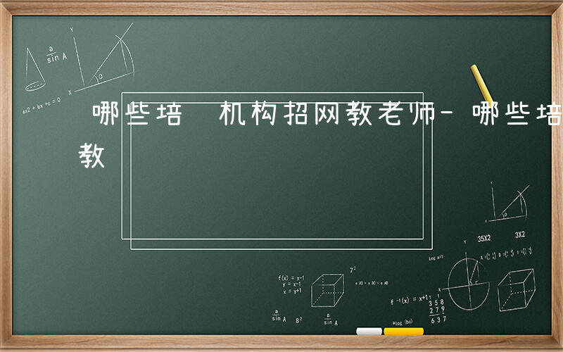 哪些培训机构招网教老师-哪些培训机构招网教