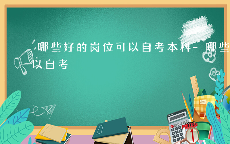 哪些好的岗位可以自考本科-哪些好的岗位可以自考