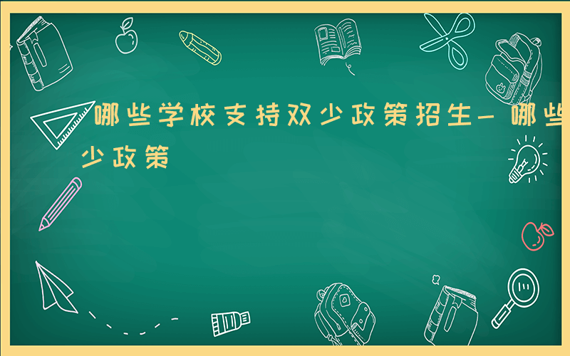 哪些学校支持双少政策招生-哪些学校支持双少政策