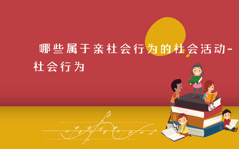 哪些属于亲社会行为的社会活动-哪些属于亲社会行为