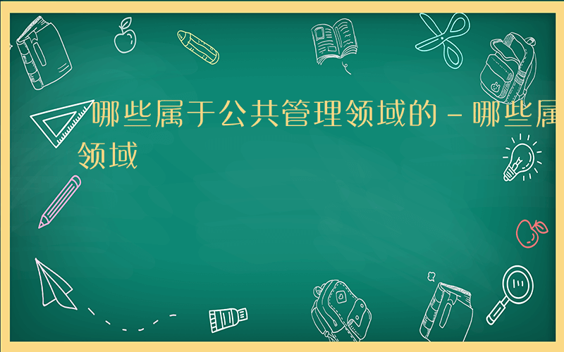 哪些属于公共管理领域的-哪些属于公共管理领域