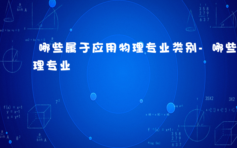 哪些属于应用物理专业类别-哪些属于应用物理专业