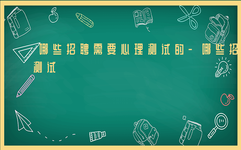 哪些招聘需要心理测试的-哪些招聘需要心理测试