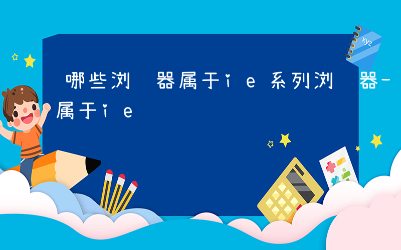 哪些浏览器属于ie系列浏览器-哪些浏览器属于ie