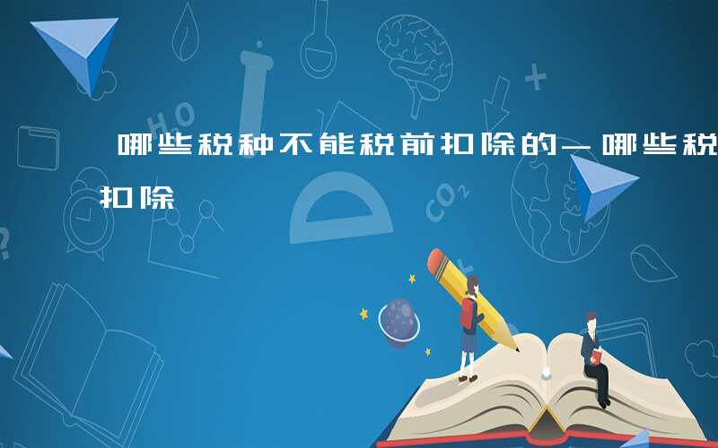 哪些税种不能税前扣除的-哪些税种不能税前扣除