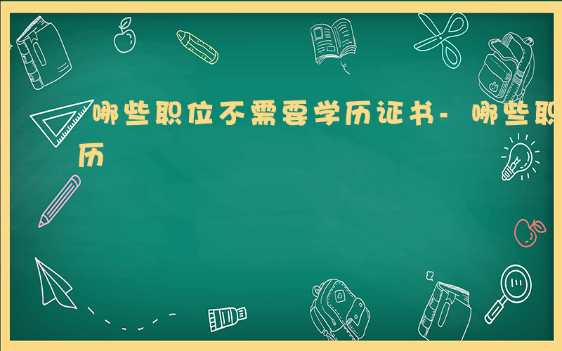 哪些职位不需要学历证书-哪些职位不需要学历