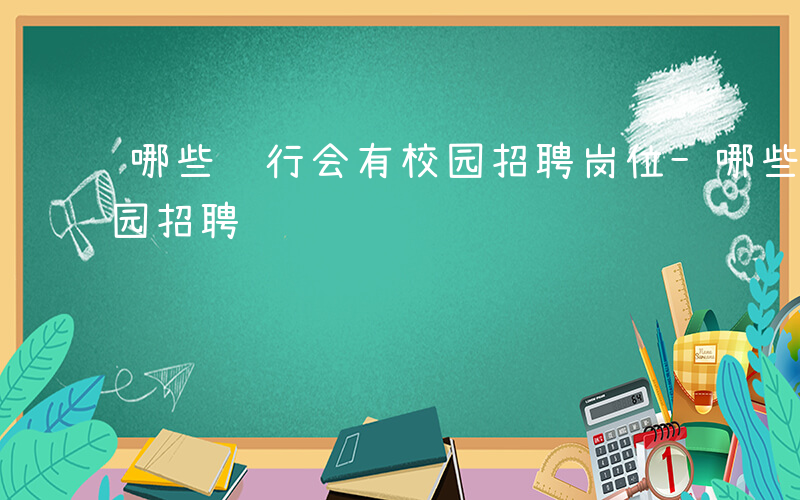 哪些银行会有校园招聘岗位-哪些银行会有校园招聘