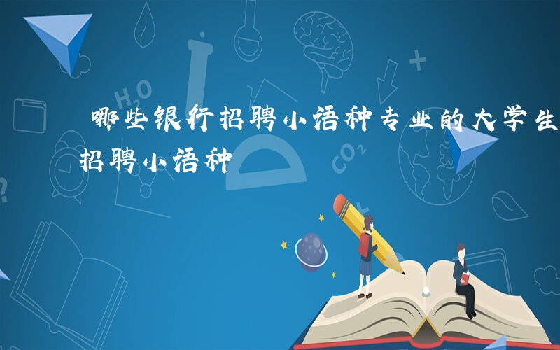 哪些银行招聘小语种专业的大学生-哪些银行招聘小语种