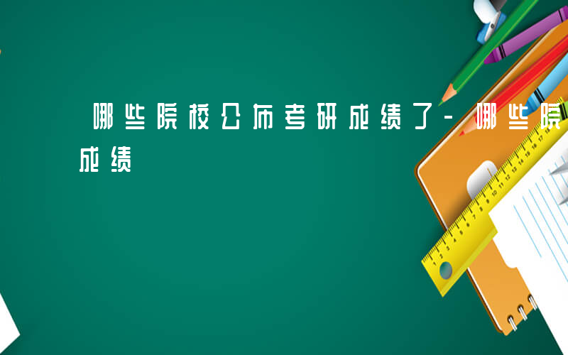 哪些院校公布考研成绩了-哪些院校公布考研成绩