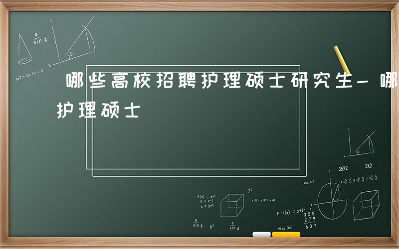 哪些高校招聘护理硕士研究生-哪些高校招聘护理硕士