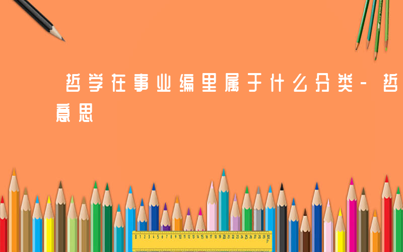 哲学在事业编里属于什么分类-哲学事业什么意思