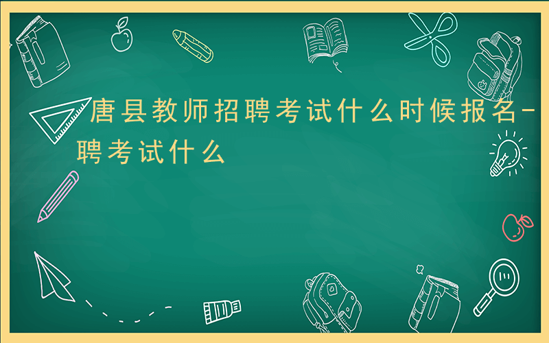 唐县教师招聘考试什么时候报名-唐县教师招聘考试什么